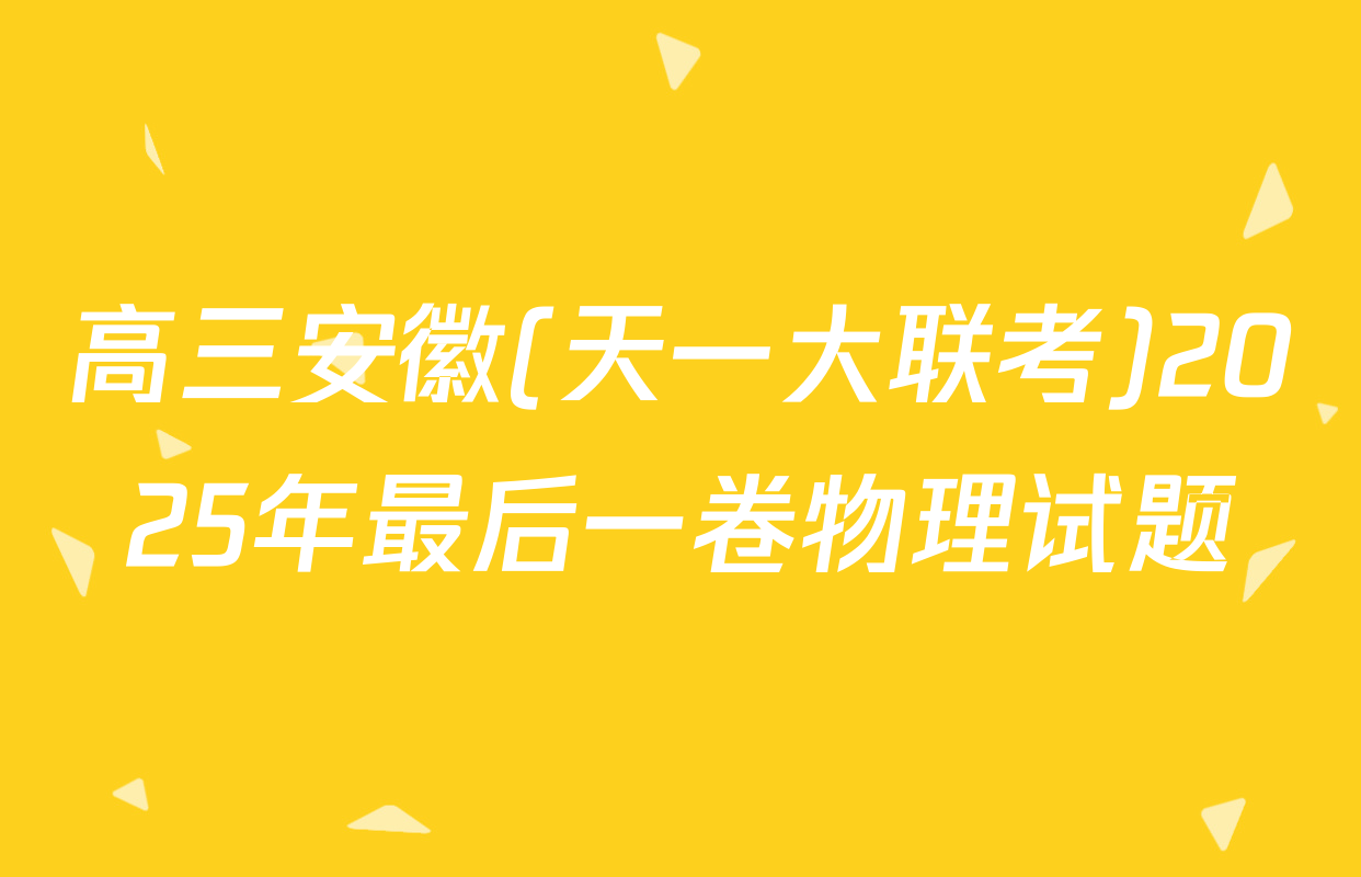 高三安徽(天一大联考)2025年最后一卷物理试题