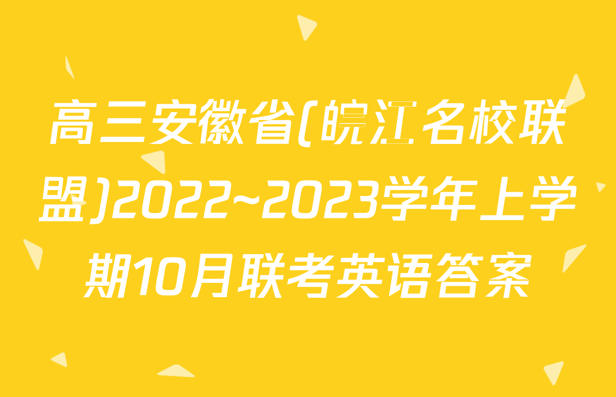 高三安徽省(皖江名校联盟)2022~2023学年上学期10月联考英语答案