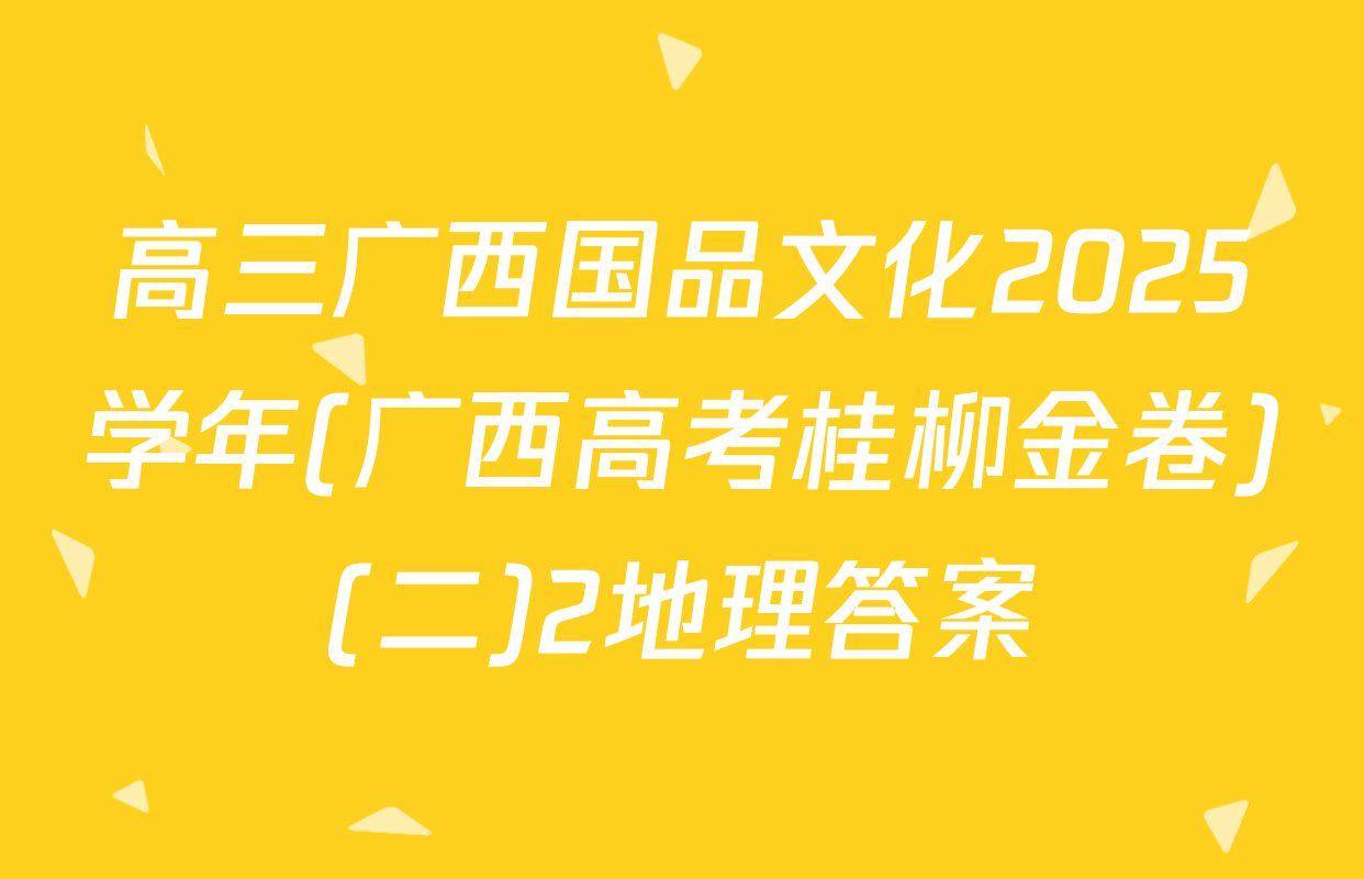 高三广西国品文化2025学年(广西高考桂柳金卷)(二)2地理答案