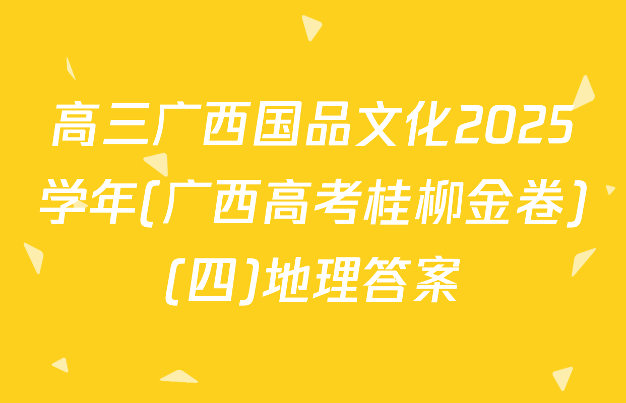 高三广西国品文化2025学年(广西高考桂柳金卷)(四)地理答案