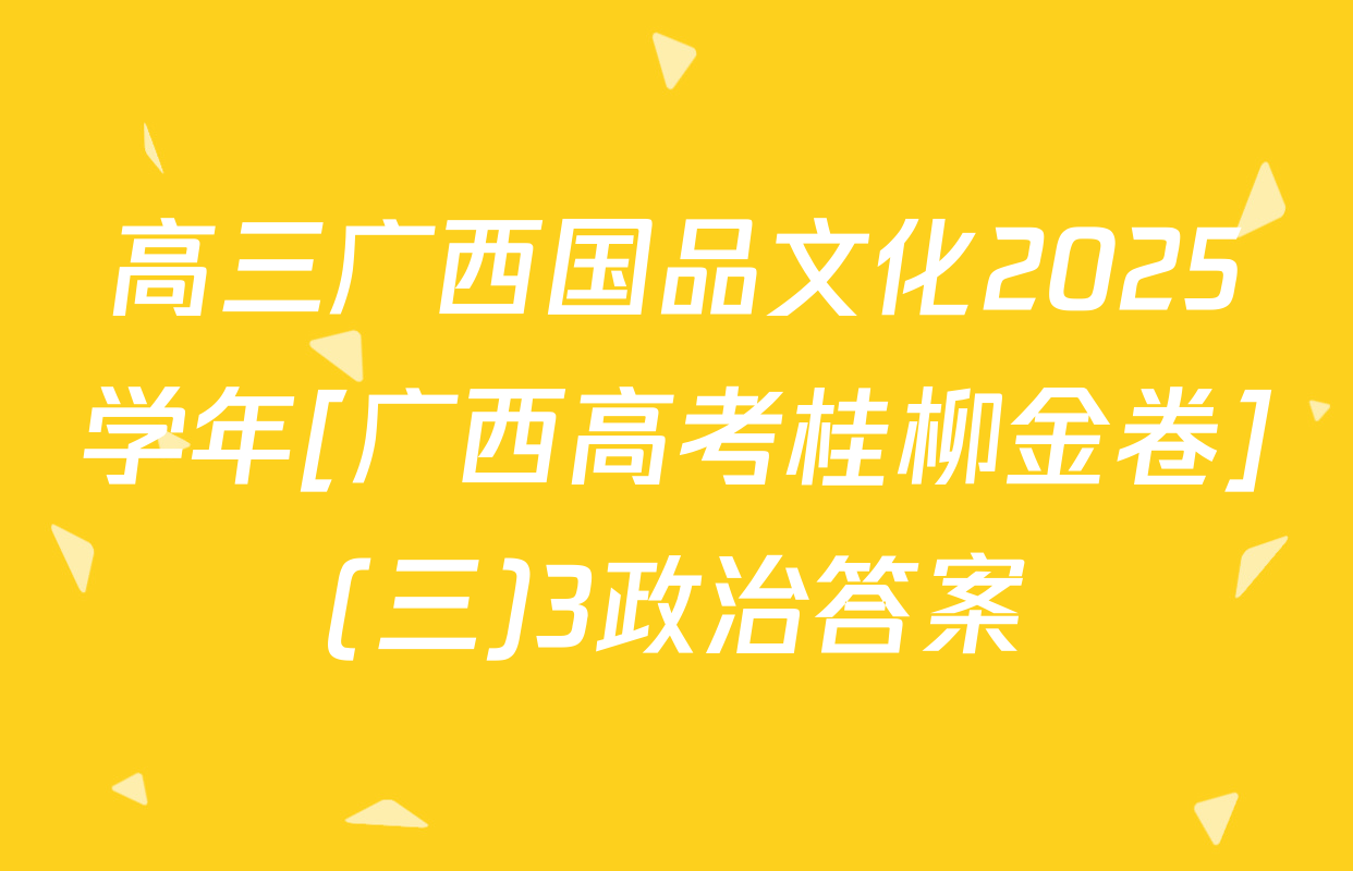 高三广西国品文化2025学年[广西高考桂柳金卷](三)3政治答案