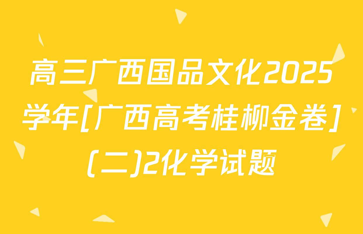 高三广西国品文化2025学年[广西高考桂柳金卷](二)2化学试题