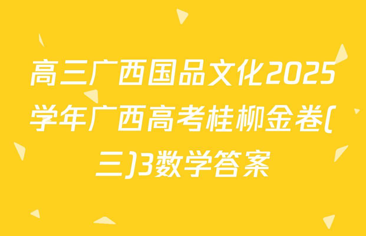 高三广西国品文化2025学年广西高考桂柳金卷(三)3数学答案