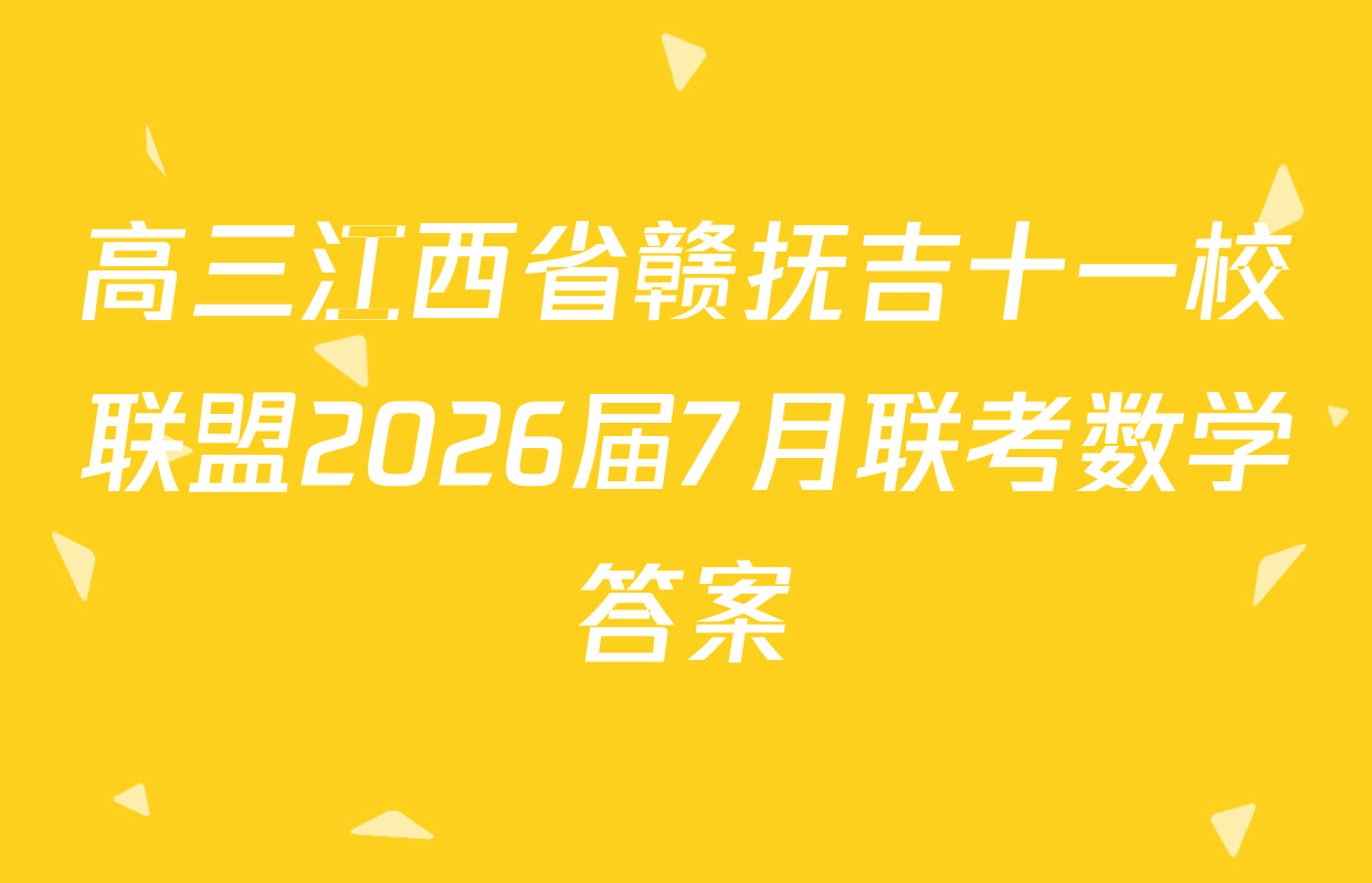 高三江西省赣抚吉十一校联盟2026届7月联考数学答案