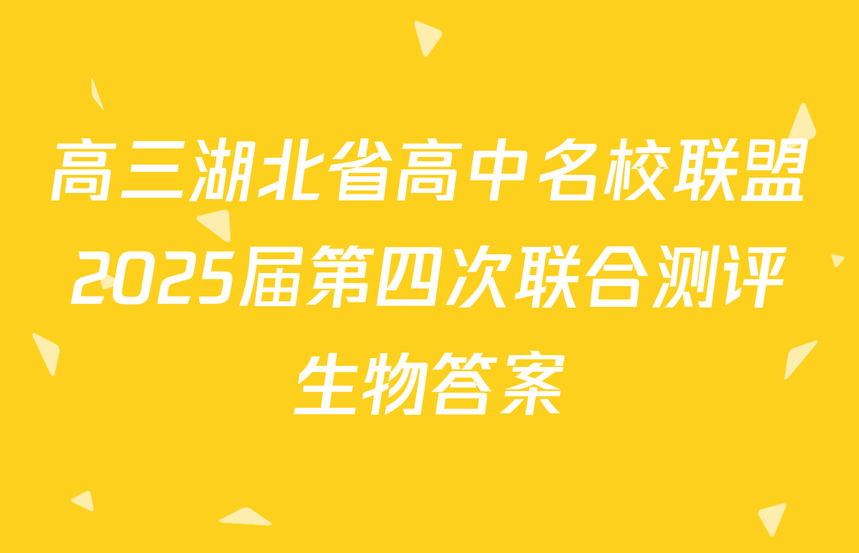 高三湖北省高中名校联盟2025届第四次联合测评生物答案
