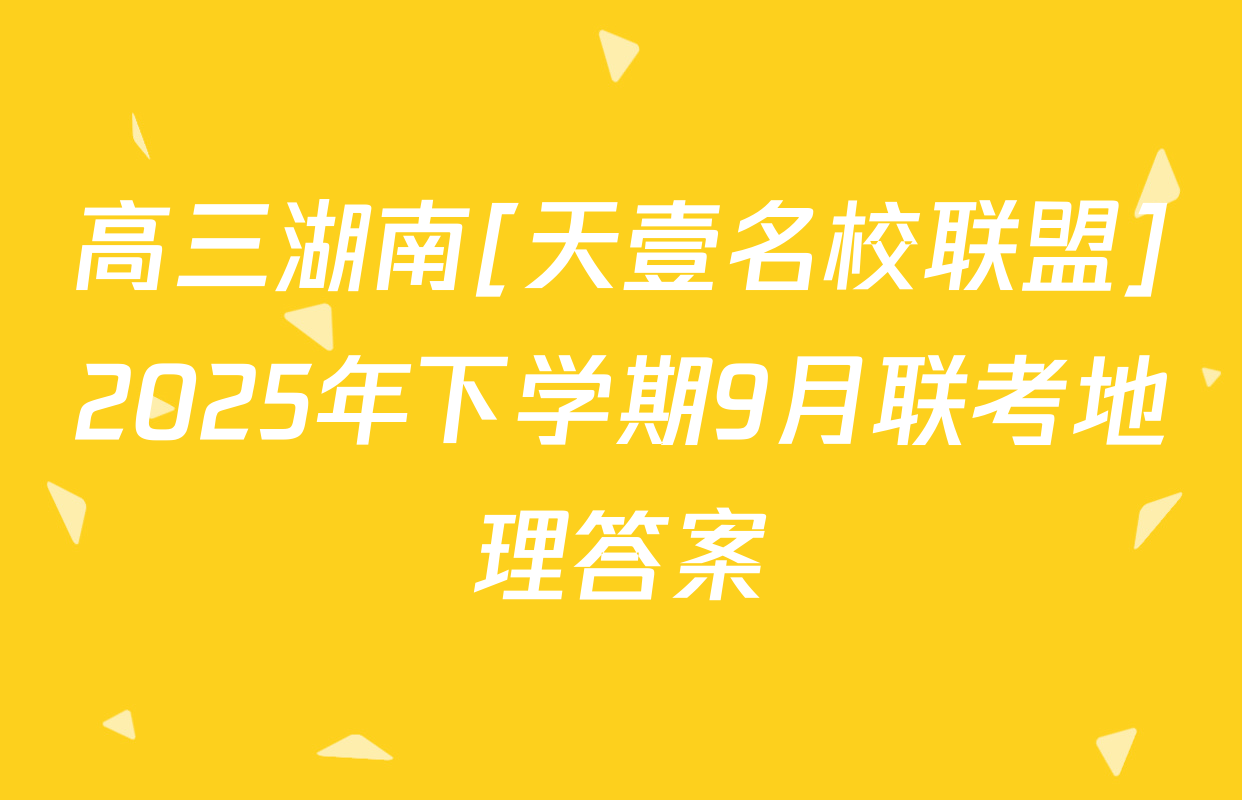 高三湖南[天壹名校联盟]2025年下学期9月联考地理答案