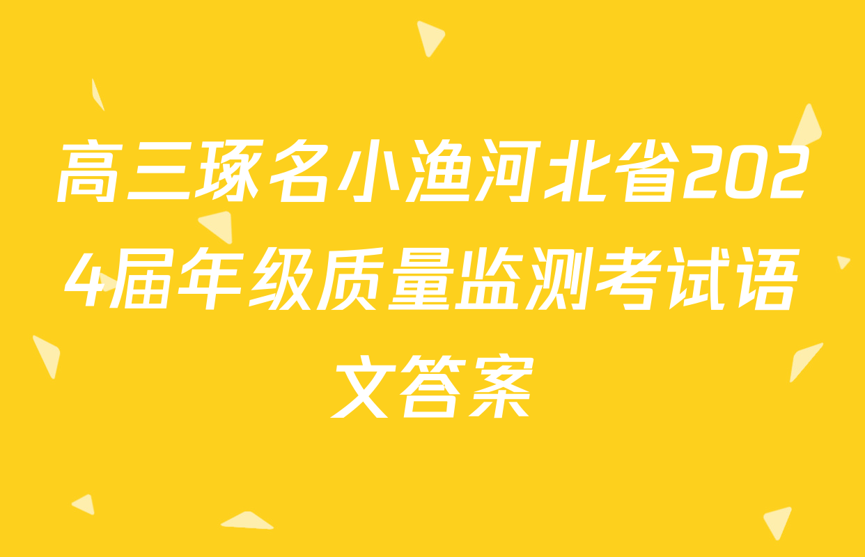 高三琢名小渔河北省2024届年级质量监测考试语文答案