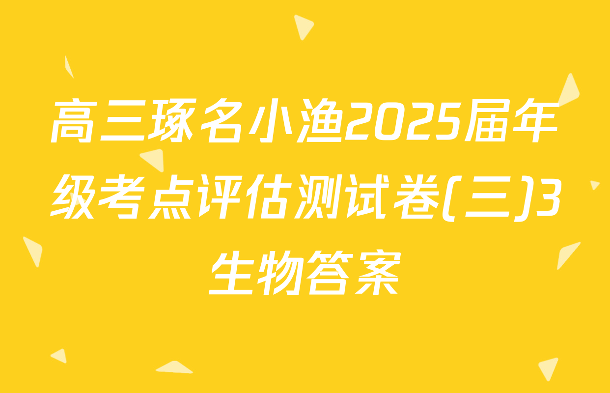 高三琢名小渔2025届年级考点评估测试卷(三)3生物答案