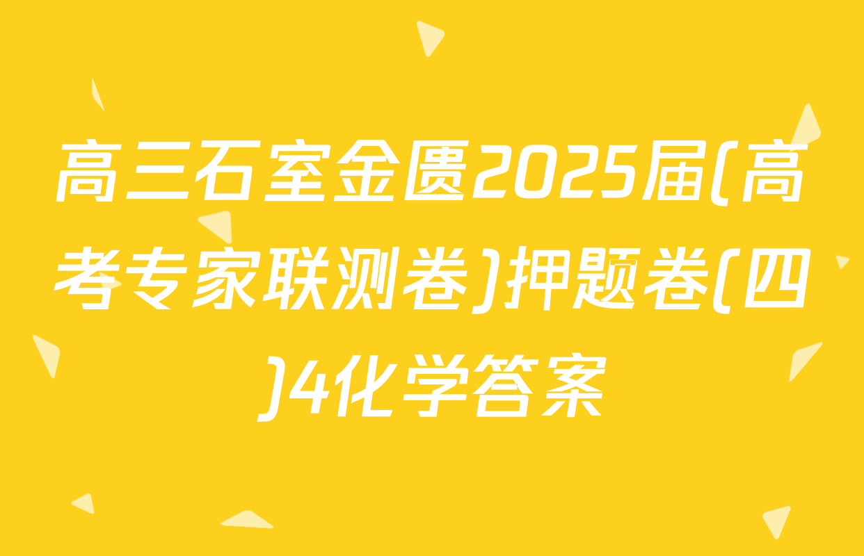 高三石室金匮2025届(高考专家联测卷)押题卷(四)4化学答案