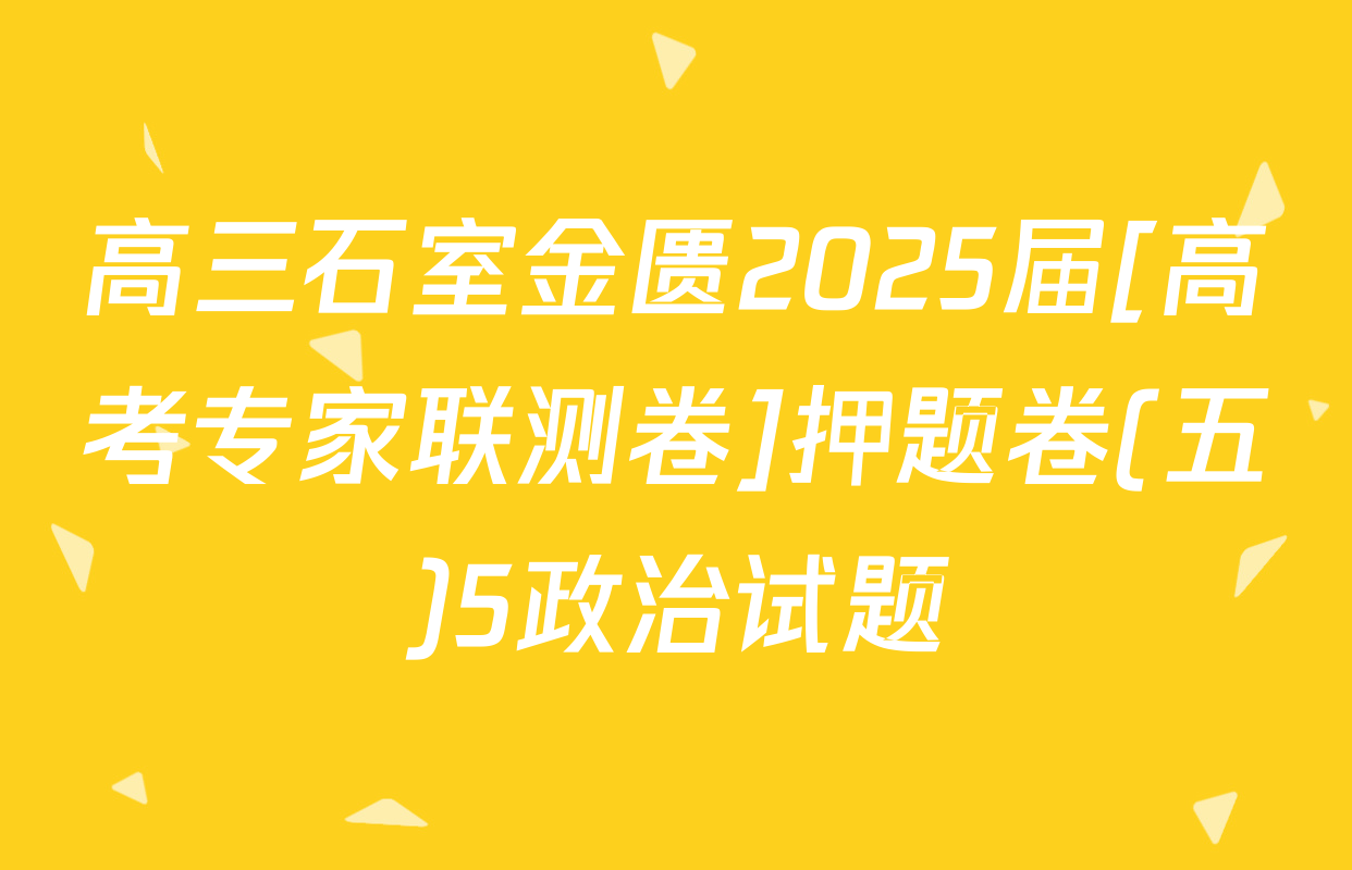 高三石室金匮2025届[高考专家联测卷]押题卷(五)5政治试题