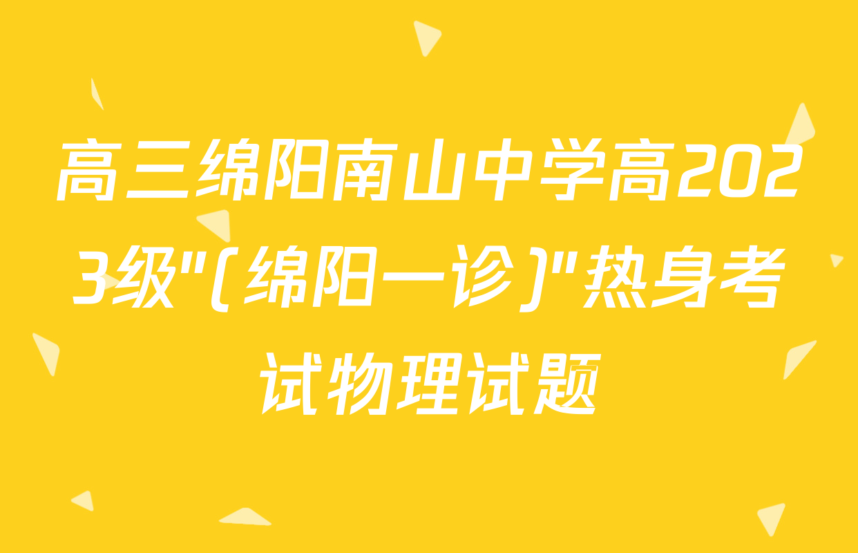 高三绵阳南山中学高2023级"(绵阳一诊)"热身考试物理试题