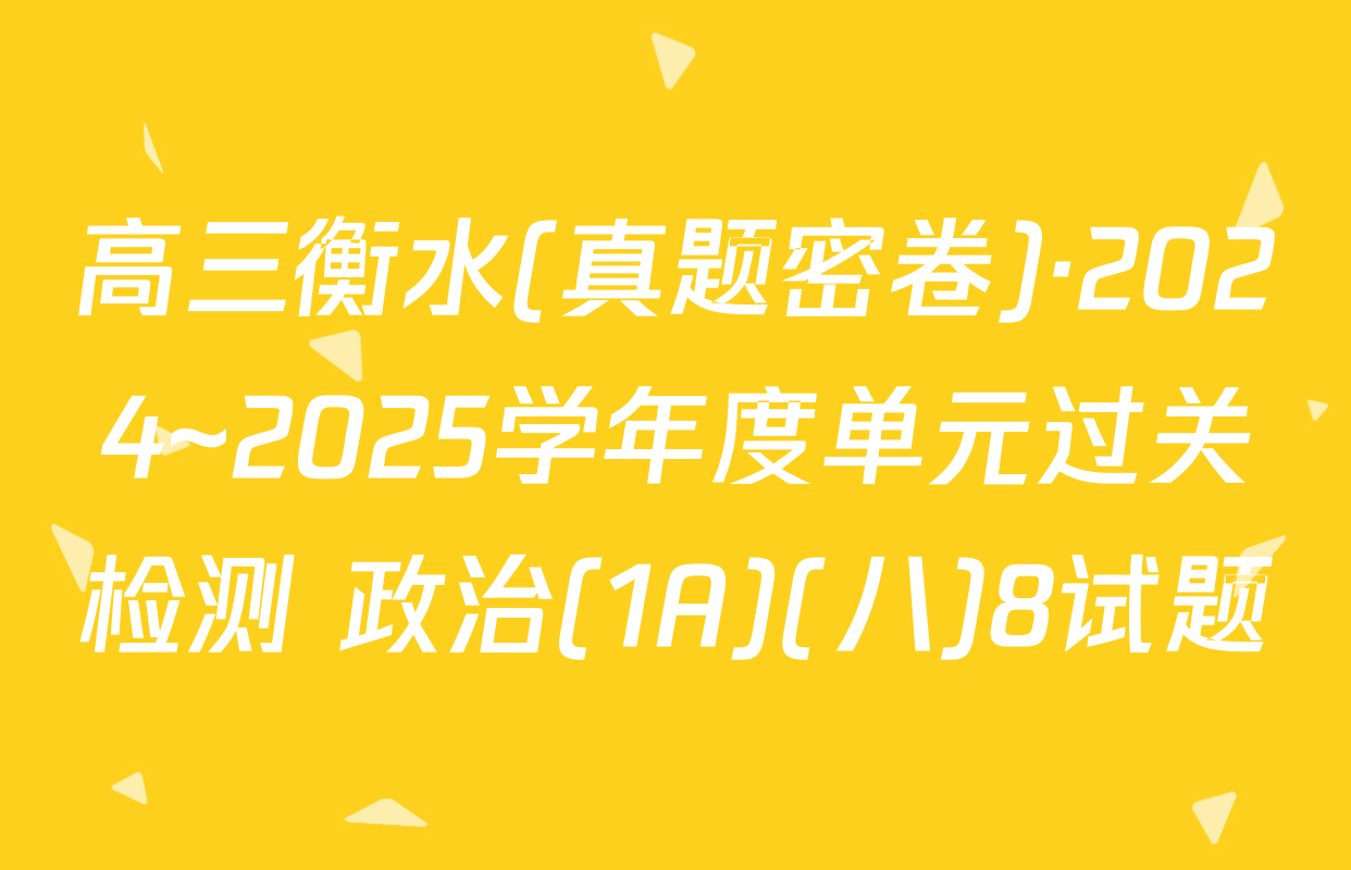 高三衡水(真题密卷)·2024~2025学年度单元过关检测 政治(1A)(八)8试题