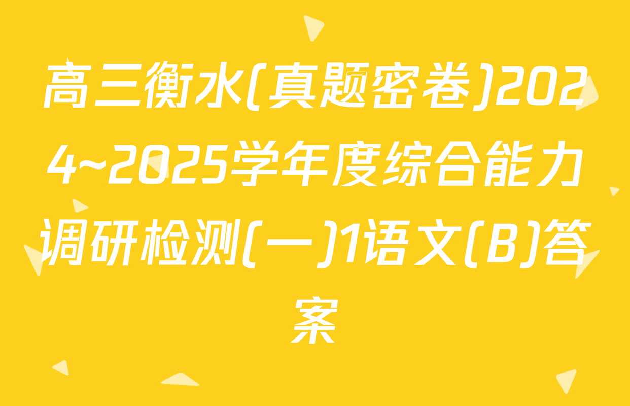 高三衡水(真题密卷)2024~2025学年度综合能力调研检测(一)1语文(B)答案