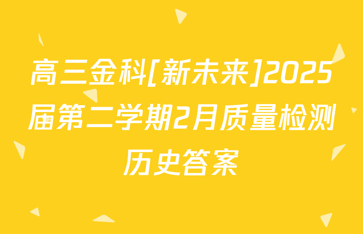 高三金科[新未来]2025届第二学期2月质量检测历史答案