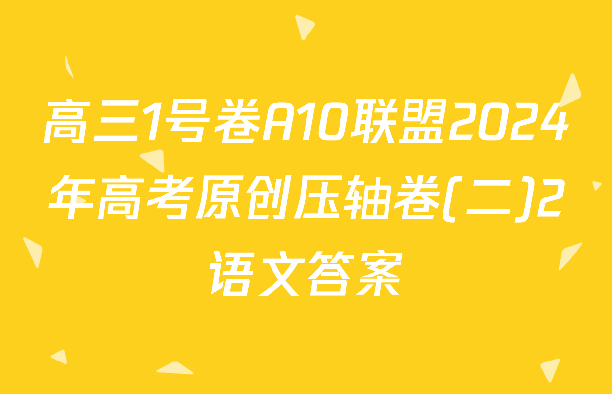 高三1号卷A10联盟2024年高考原创压轴卷(二)2语文答案