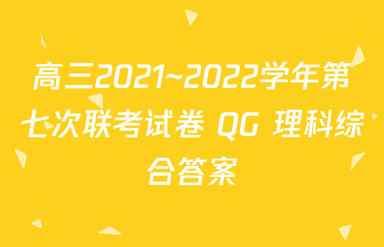 高三2021~2022学年第七次联考试卷 QG 理科综合答案