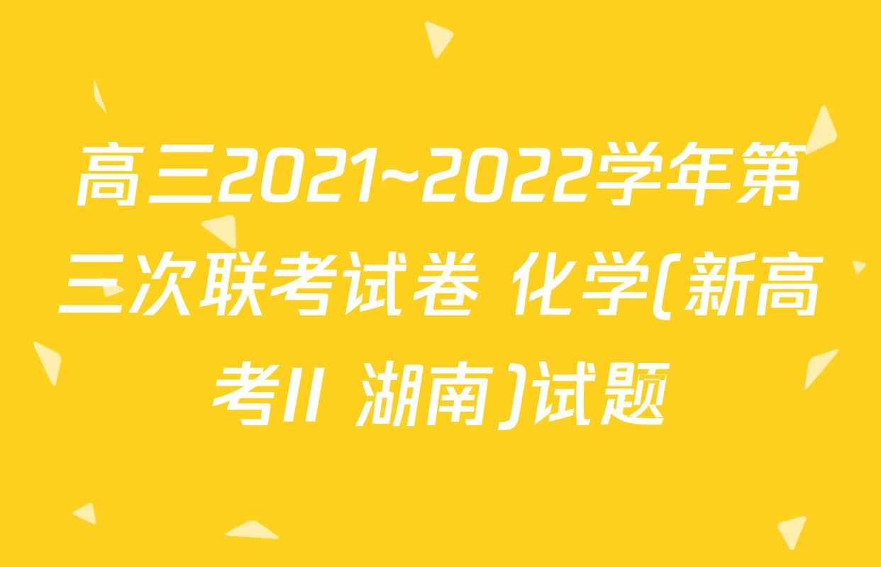 高三2021~2022学年第三次联考试卷 化学(新高考II 湖南)试题