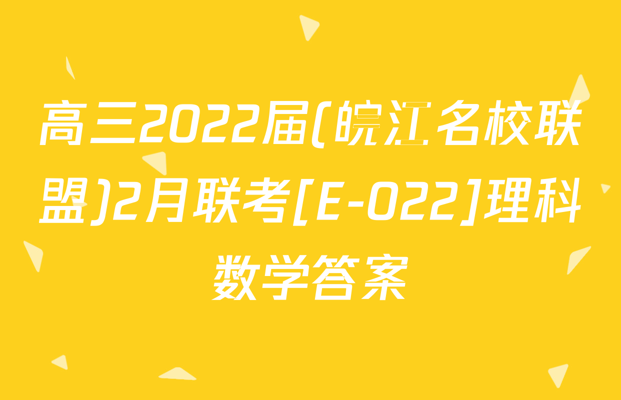 高三2022届(皖江名校联盟)2月联考[E-022]理科数学答案