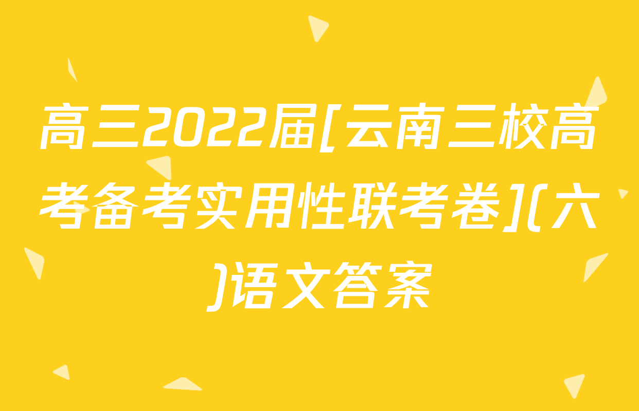 高三2022届[云南三校高考备考实用性联考卷](六)语文答案