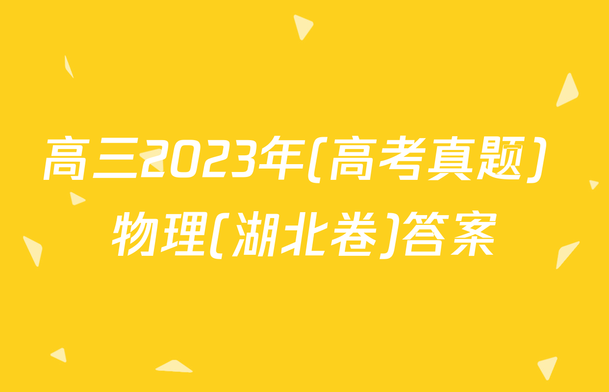 高三2023年(高考真题) 物理(湖北卷)答案