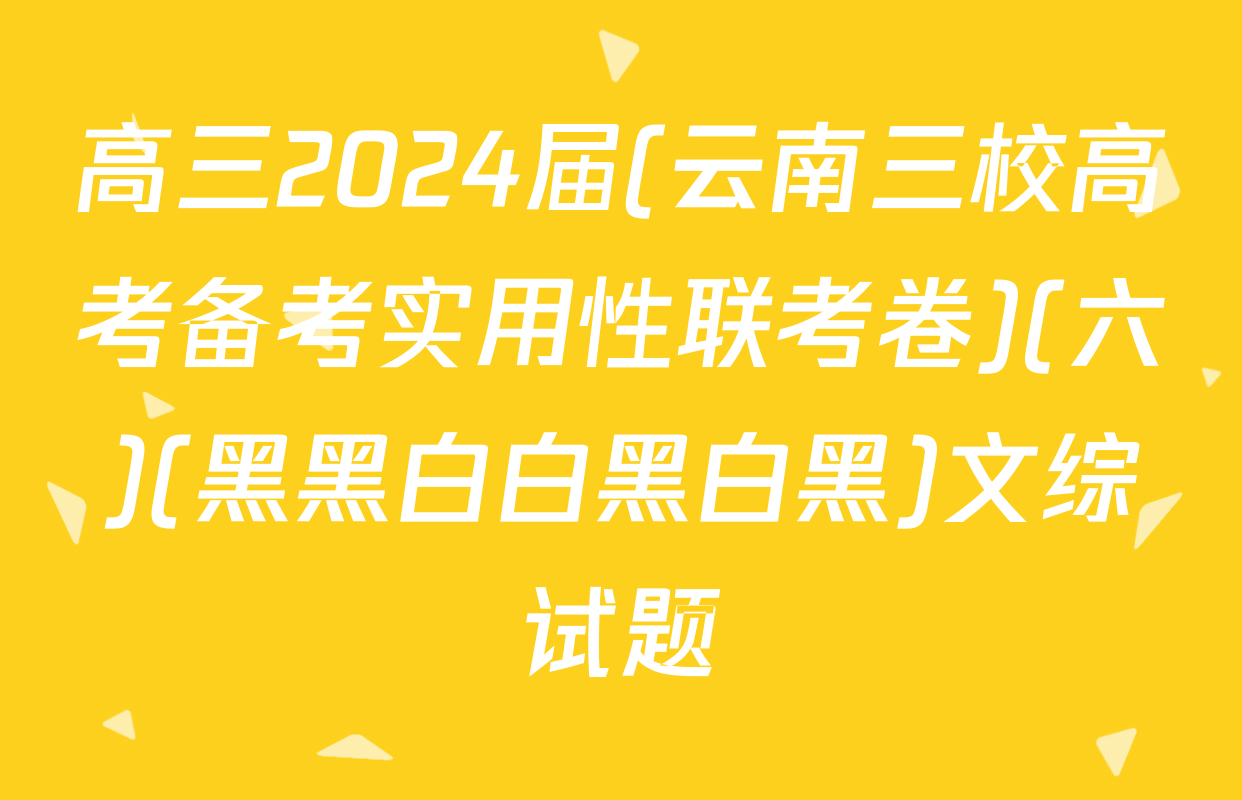 高三2024届(云南三校高考备考实用性联考卷)(六)(黑黑白白黑白黑)文综试题