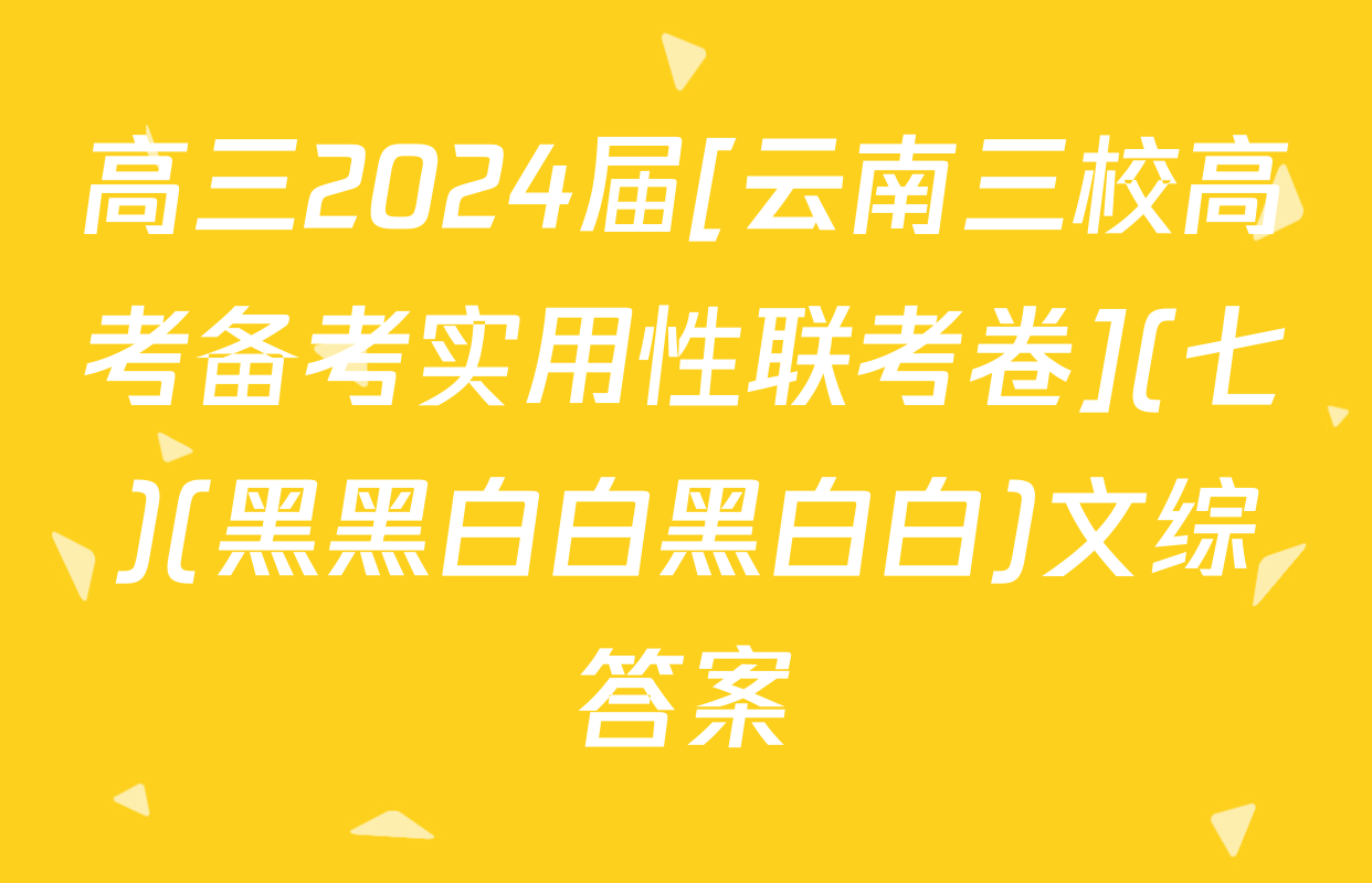 高三2024届[云南三校高考备考实用性联考卷](七)(黑黑白白黑白白)文综答案