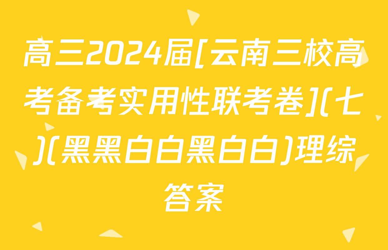 高三2024届[云南三校高考备考实用性联考卷](七)(黑黑白白黑白白)理综答案