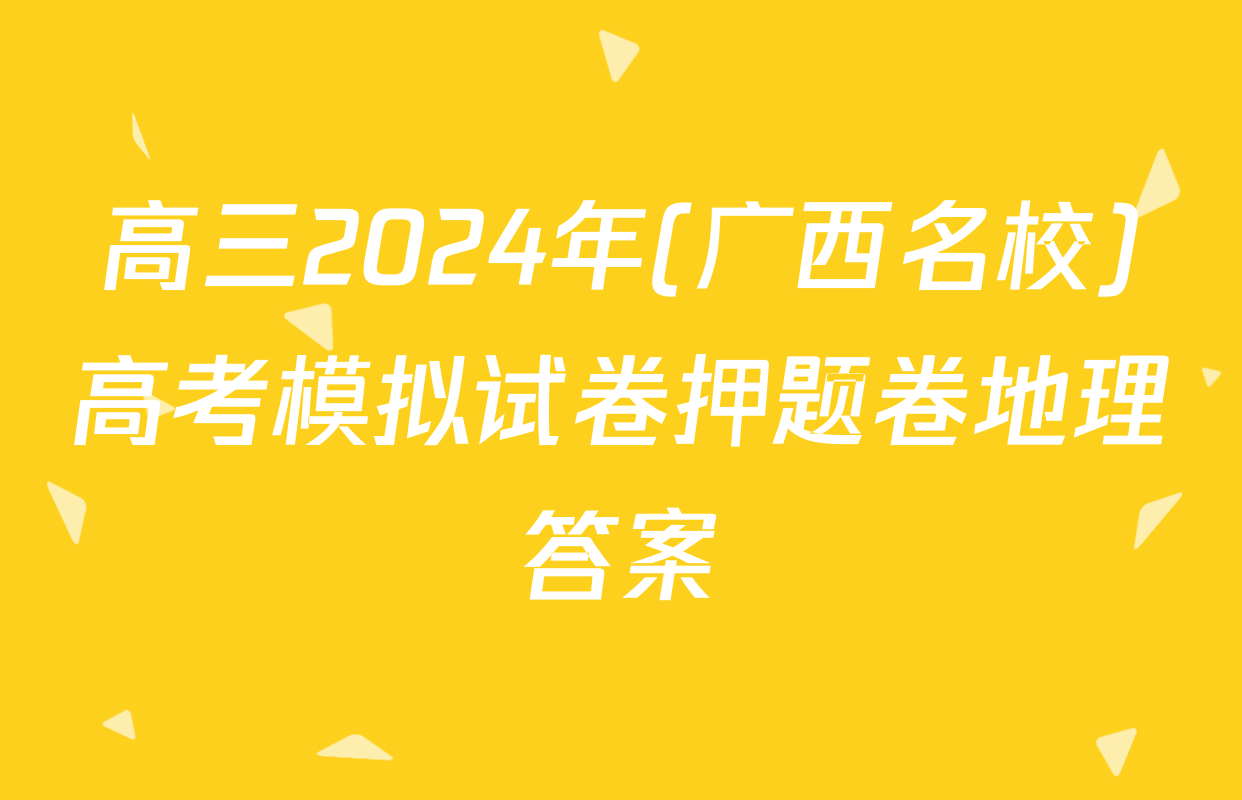 高三2024年(广西名校)高考模拟试卷押题卷地理答案