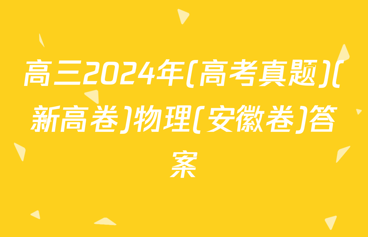 高三2024年(高考真题)(新高卷)物理(安徽卷)答案