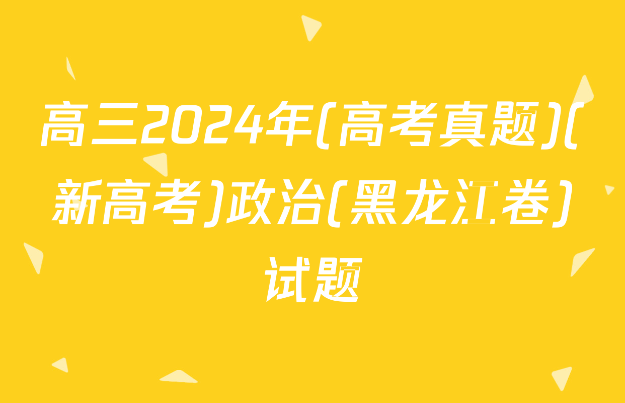 高三2024年(高考真题)(新高考)政治(黑龙江卷)试题