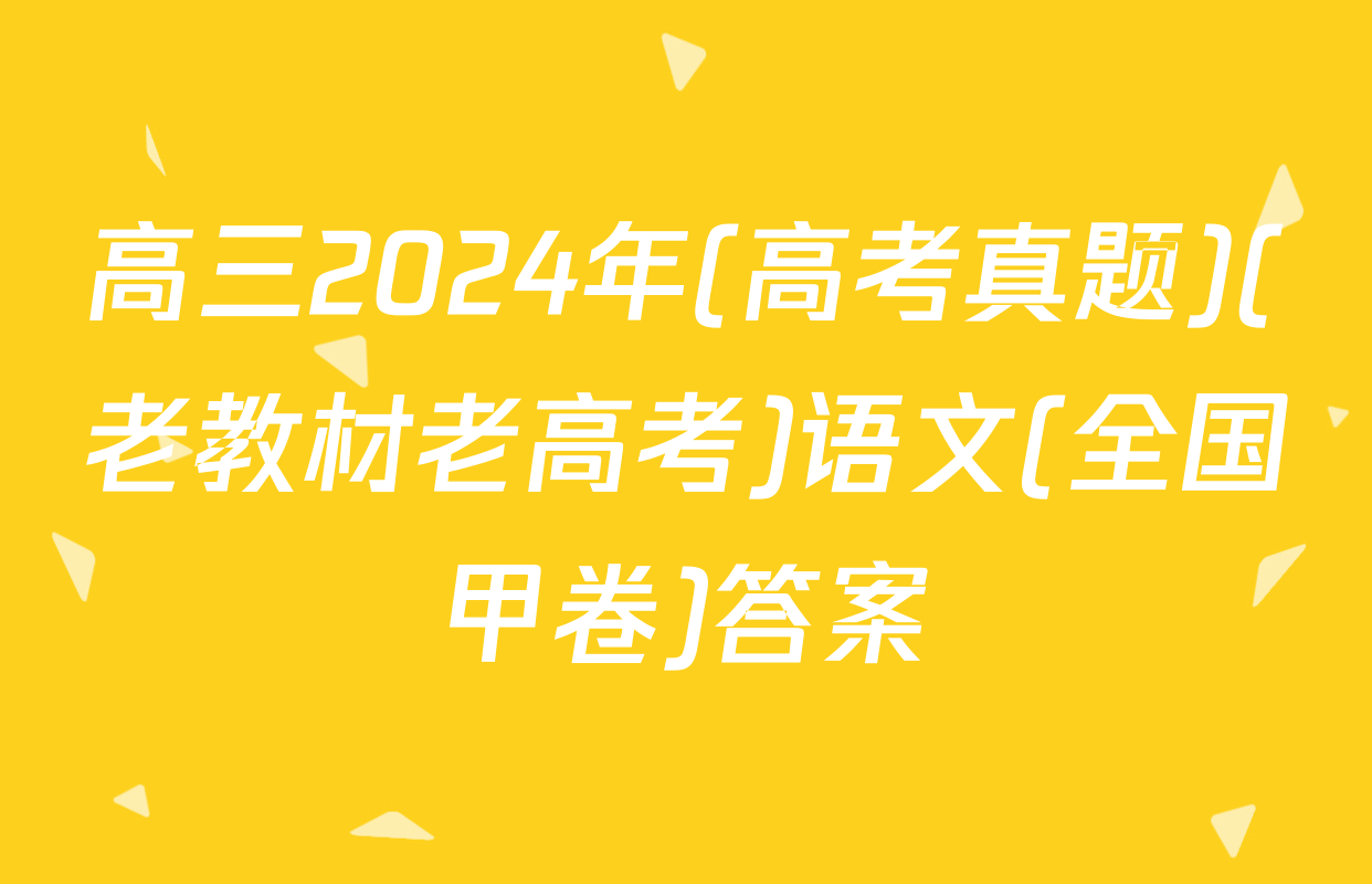 高三2024年(高考真题)(老教材老高考)语文(全国甲卷)答案