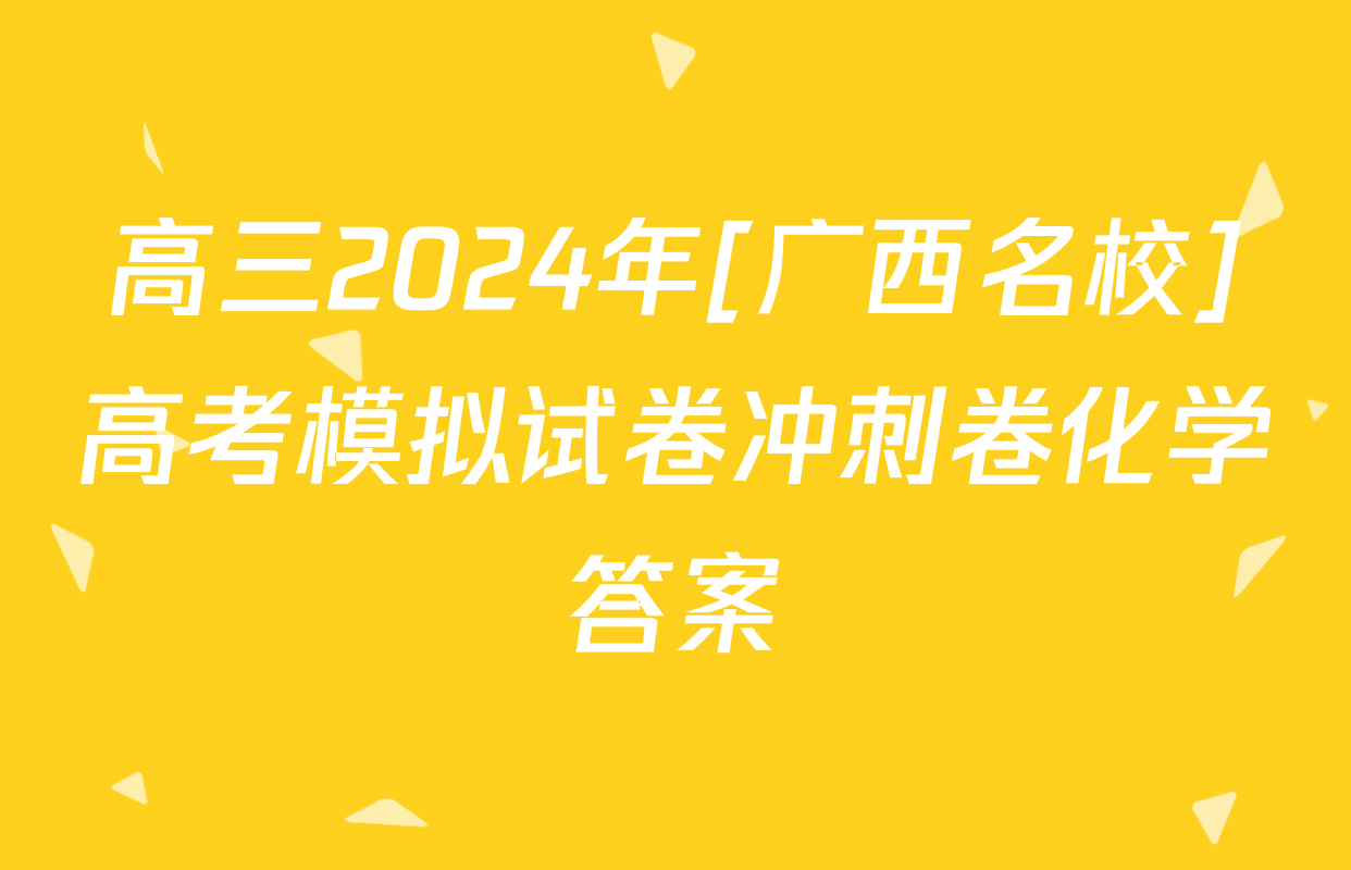高三2024年[广西名校]高考模拟试卷冲刺卷化学答案