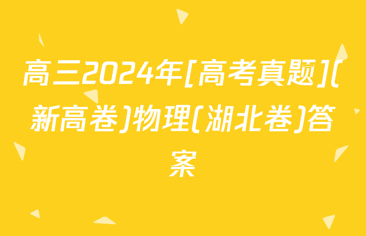 高三2024年[高考真题](新高卷)物理(湖北卷)答案