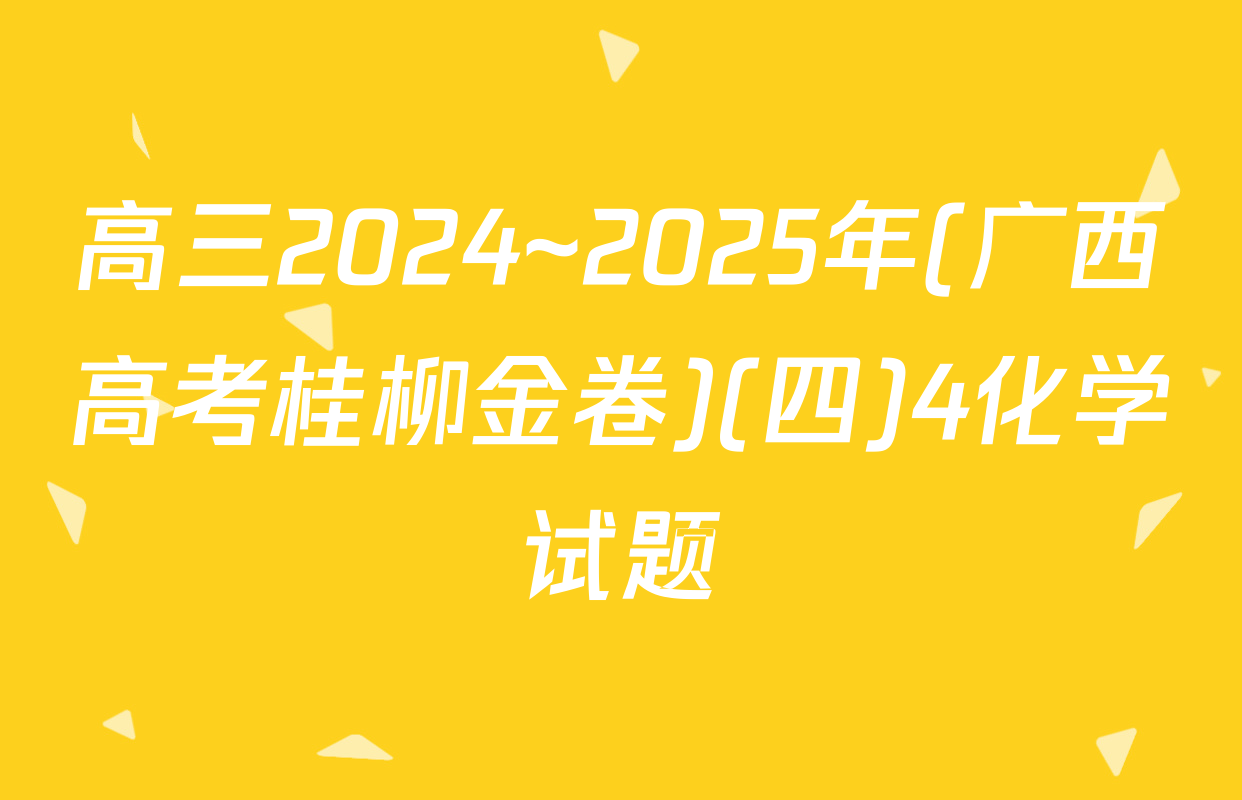 高三2024~2025年(广西高考桂柳金卷)(四)4化学试题