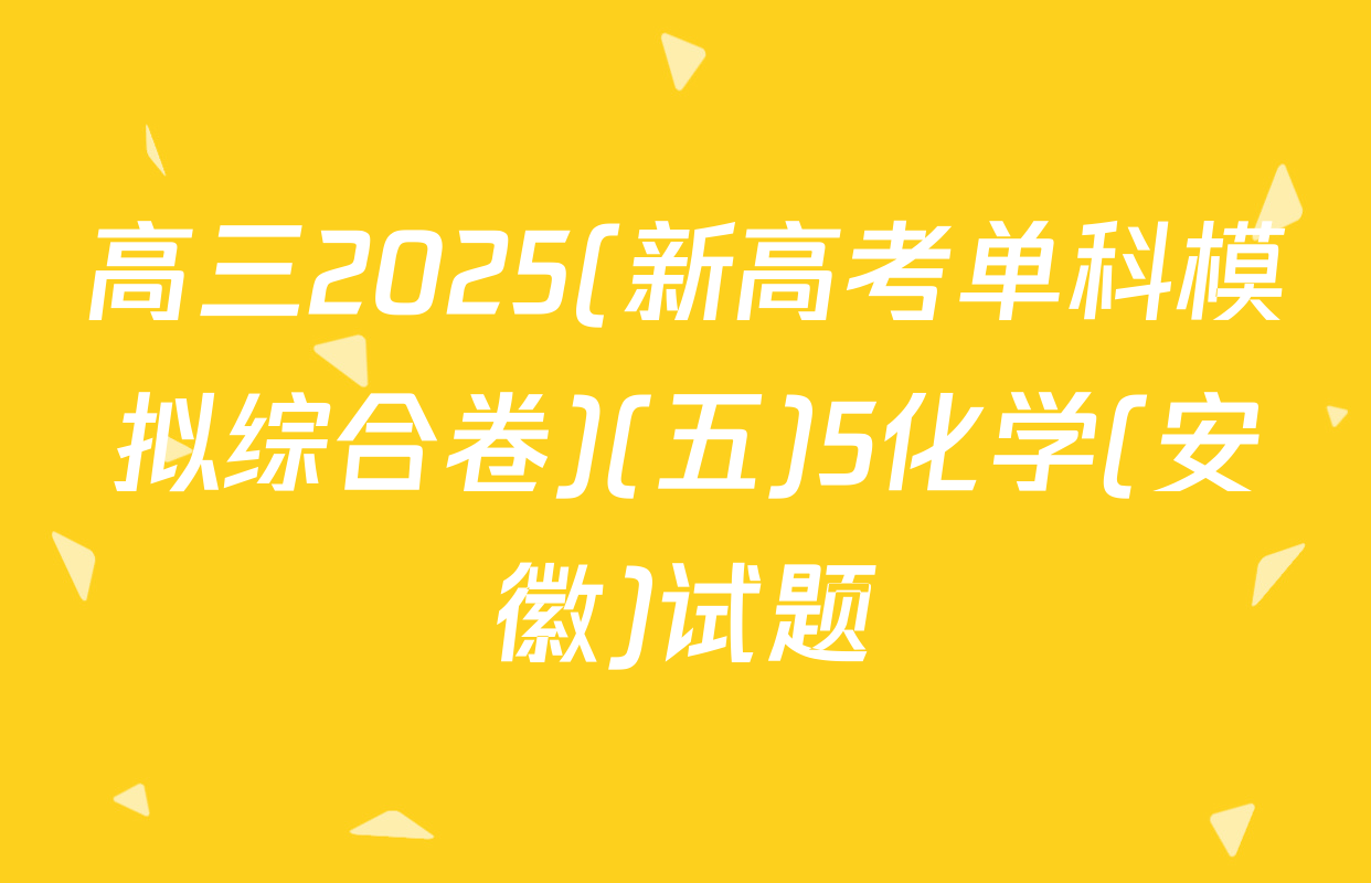 高三2025(新高考单科模拟综合卷)(五)5化学(安徽)试题