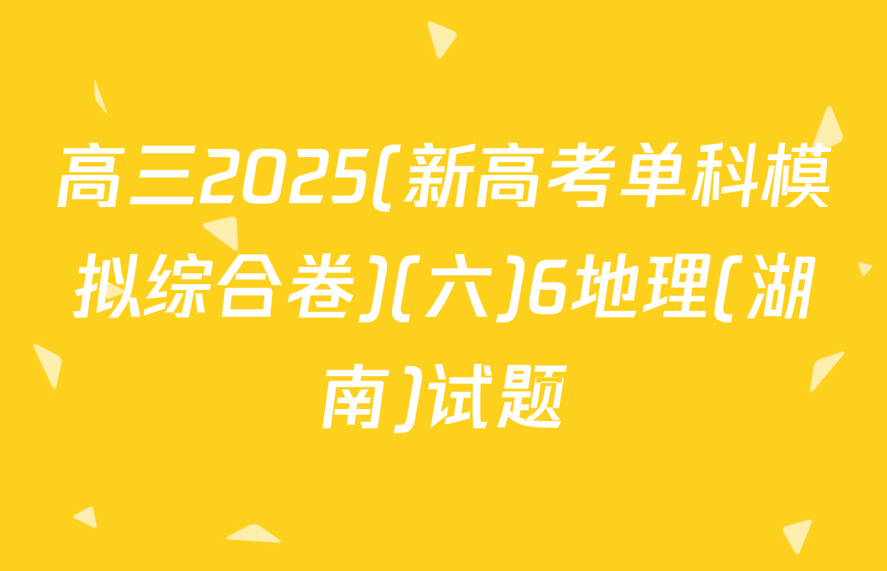 高三2025(新高考单科模拟综合卷)(六)6地理(湖南)试题