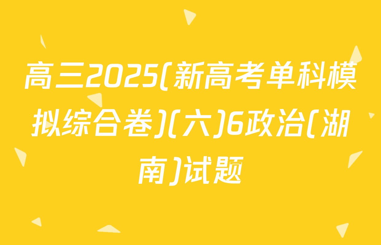 高三2025(新高考单科模拟综合卷)(六)6政治(湖南)试题