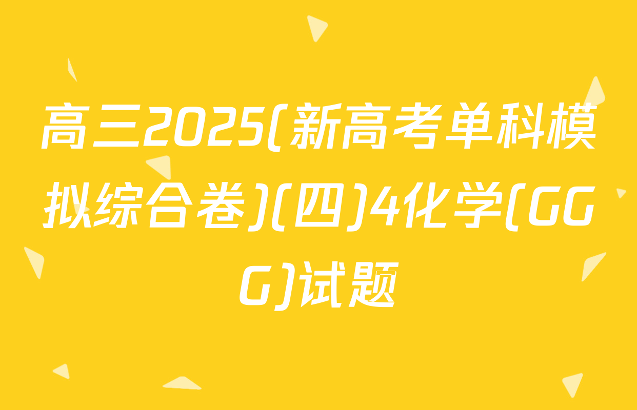 高三2025(新高考单科模拟综合卷)(四)4化学(GGG)试题