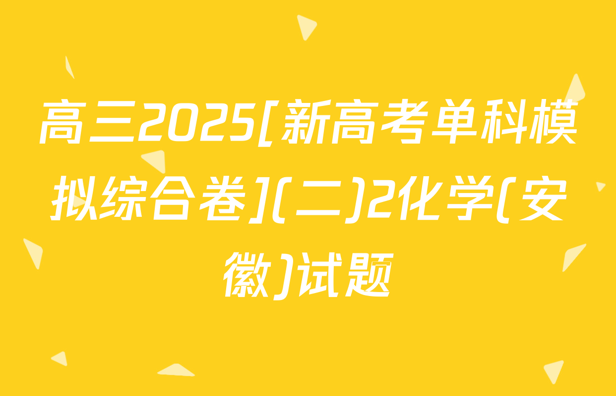 高三2025[新高考单科模拟综合卷](二)2化学(安徽)试题