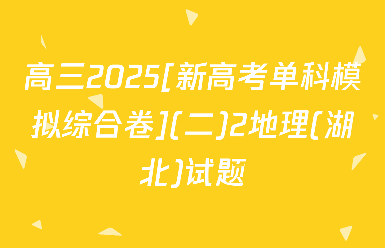高三2025[新高考单科模拟综合卷](二)2地理(湖北)试题
