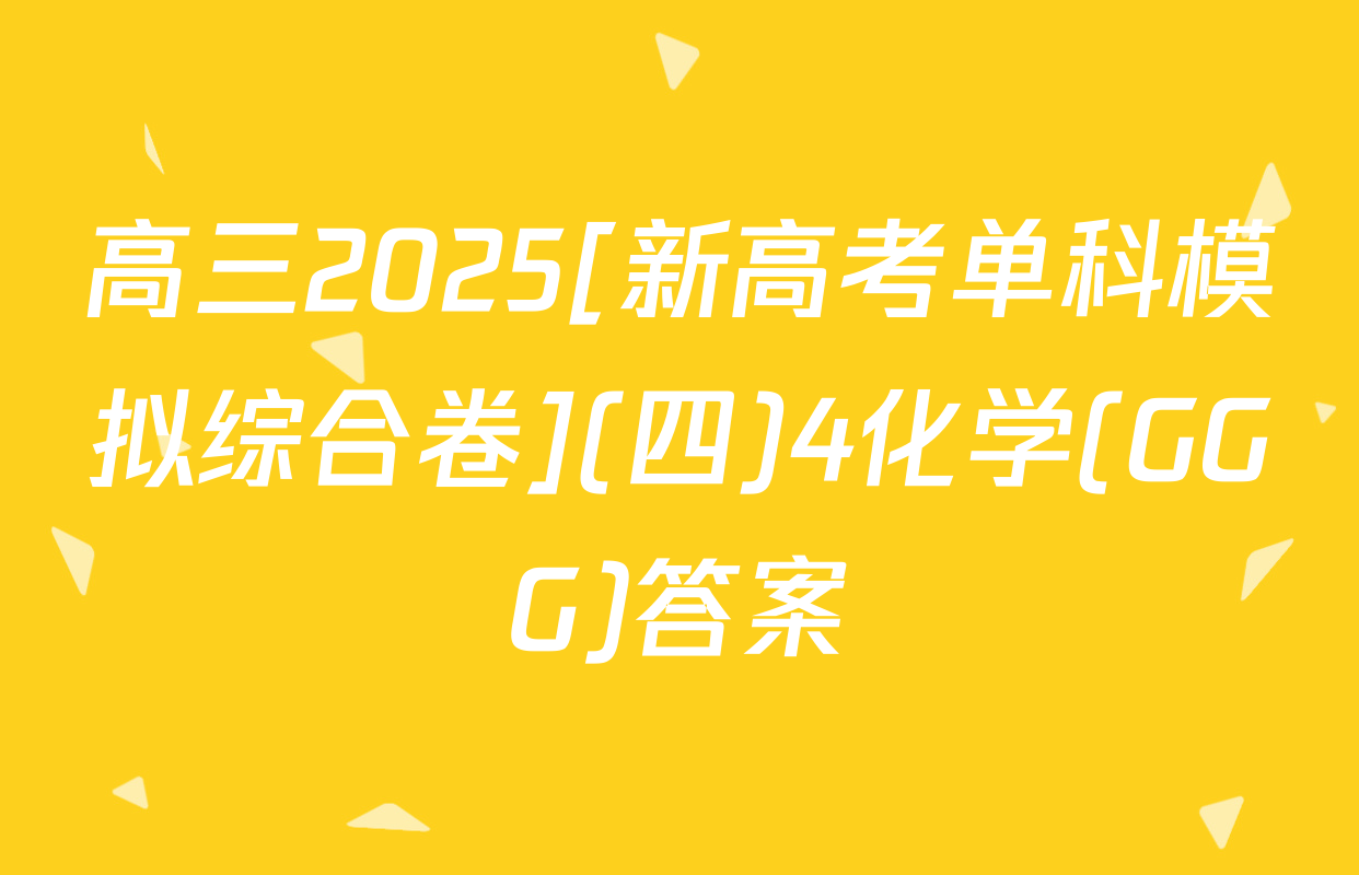 高三2025[新高考单科模拟综合卷](四)4化学(GGG)答案