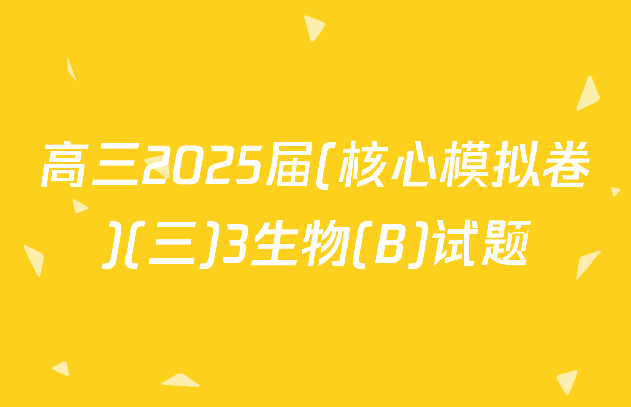 高三2025届(核心模拟卷)(三)3生物(B)试题