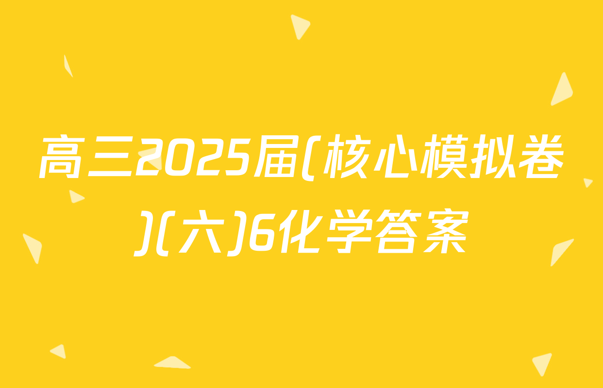 高三2025届(核心模拟卷)(六)6化学答案