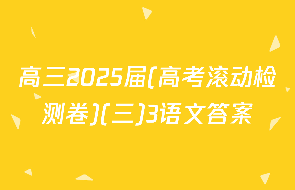 高三2025届(高考滚动检测卷)(三)3语文答案