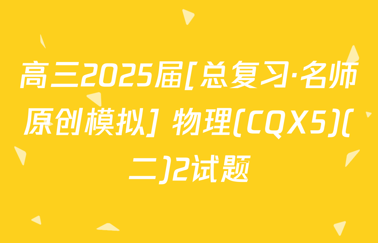高三2025届[总复习·名师原创模拟] 物理(CQX5)(二)2试题