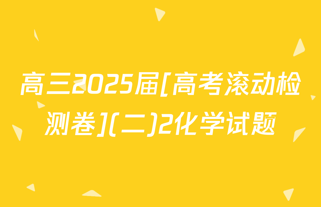 高三2025届[高考滚动检测卷](二)2化学试题
