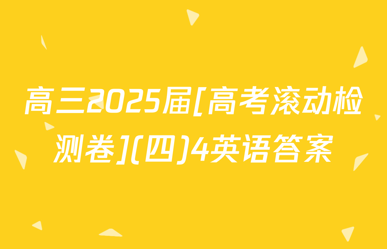 高三2025届[高考滚动检测卷](四)4英语答案