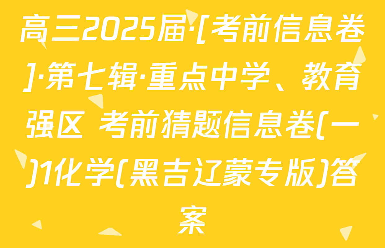 高三2025届·[考前信息卷]·第七辑·重点中学、教育强区 考前猜题信息卷(一)1化学(黑吉辽蒙专版)答案