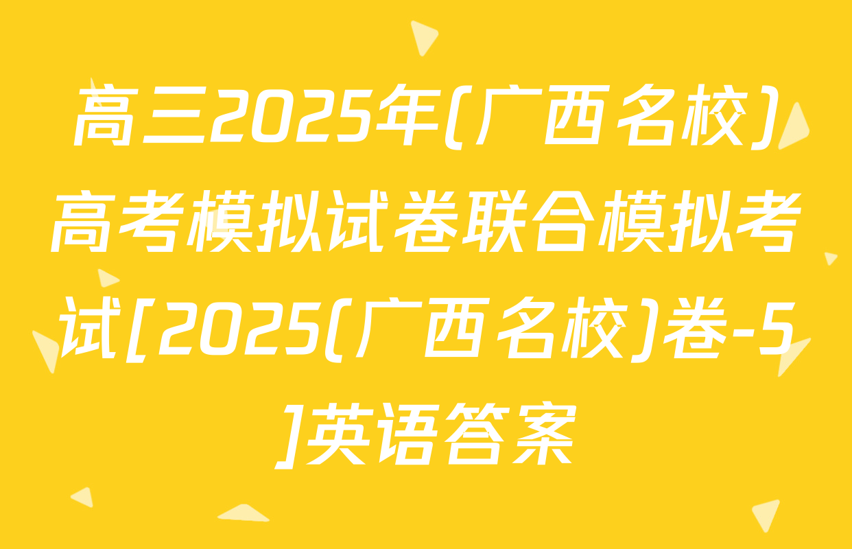 高三2025年(广西名校)高考模拟试卷联合模拟考试[2025(广西名校)卷-5]英语答案