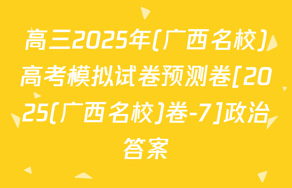 高三2025年(广西名校)高考模拟试卷预测卷[2025(广西名校)卷-7]政治答案